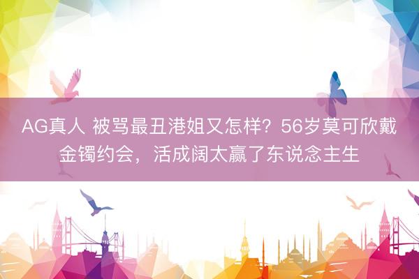 AG真人 被骂最丑港姐又怎样？56岁莫可欣戴金镯约会，活成阔太赢了东说念主生