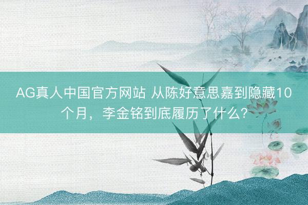 AG真人中国官方网站 从陈好意思嘉到隐藏10个月，李金铭到底履历了什么？