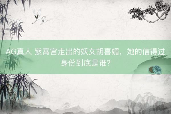AG真人 紫霄宫走出的妖女胡喜媚,她的信得过身份到底是谁?