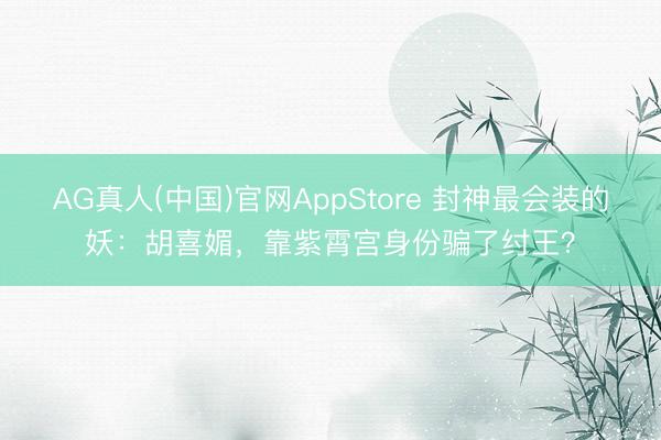 AG真人(中国)官网AppStore 封神最会装的妖：胡喜媚，靠紫霄宫身份骗了纣王？