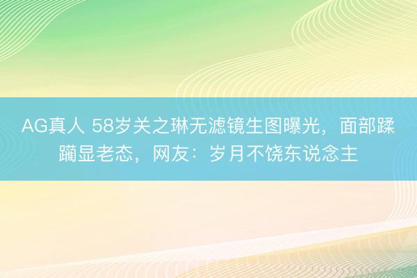 AG真人 58岁关之琳无滤镜生图曝光，面部蹂躏显老态，网友：岁月不饶东说念主