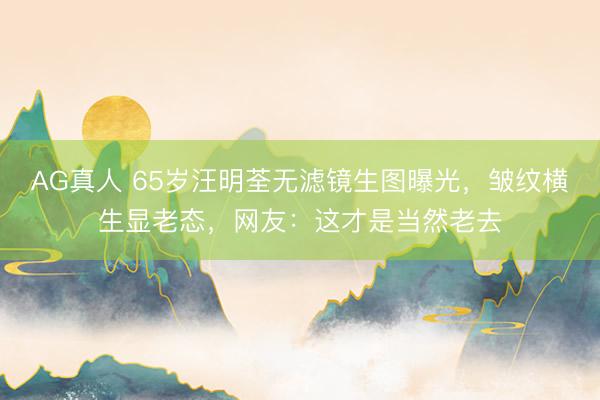 AG真人 65岁汪明荃无滤镜生图曝光，皱纹横生显老态，网友：这才是当然老去