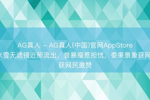 AG真人 - AG真人(中国)官网AppStore 70岁米雪无滤镜近照流出，曾暴瘦惹担忧，委果景象获网民激赞