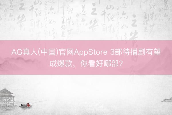 AG真人(中国)官网AppStore 3部待播剧有望成爆款，你看好哪部？