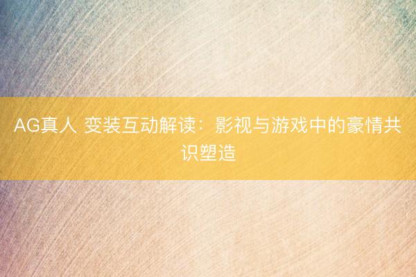 AG真人 变装互动解读：影视与游戏中的豪情共识塑造