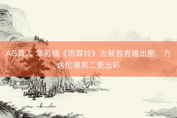AG真人 章若楠《雨霖铃》古装首秀难出圈，方逸伦演男二更出彩