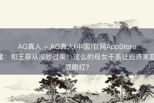 AG真人 - AG真人(中国)官网AppStore 窦靖童：和王菲从没吵过架！这么的母女干系让些许家庭眼红？