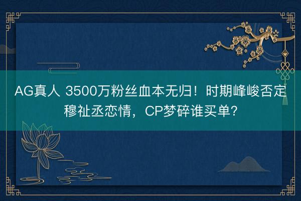 AG真人 3500万粉丝血本无归！时期峰峻否定穆祉丞恋情，CP梦碎谁买单？