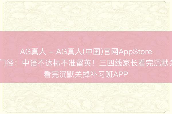 AG真人 - AG真人(中国)官网AppStore 陈小春定下死门径：中语不达标不准留英！三四线家长看完沉默关掉补习班APP