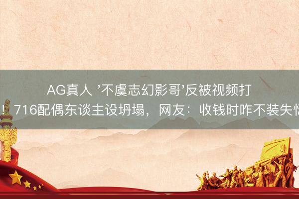 AG真人 '不虞志幻影哥'反被视频打脸！716配偶东谈主设坍塌，网友：收钱时咋不装失忆？