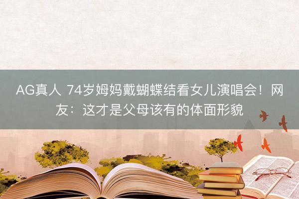 AG真人 74岁姆妈戴蝴蝶结看女儿演唱会！网友：这才是父母该有的体面形貌