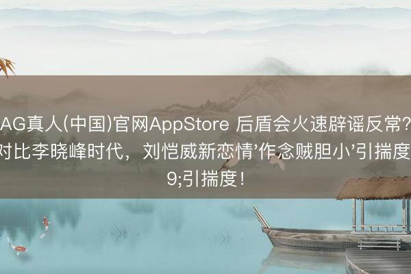 AG真人(中国)官网AppStore 后盾会火速辟谣反常?对比李晓峰时代,刘恺威新恋情'作念贼胆小'引揣度!