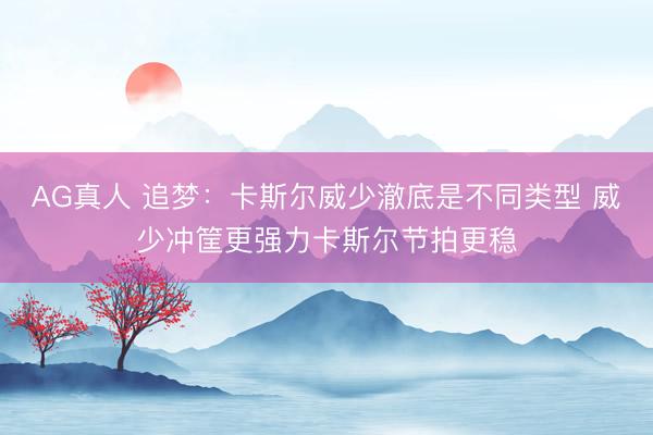 AG真人 追梦：卡斯尔威少澈底是不同类型 威少冲筐更强力卡斯尔节拍更稳