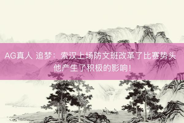AG真人 追梦:索汉上场防文班改革了比赛势头 他产生了积极的影响!