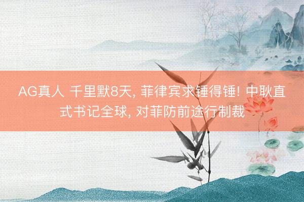 AG真人 千里默8天， 菲律宾求锤得锤! 中耿直式书记全球， 对菲防前途行制裁