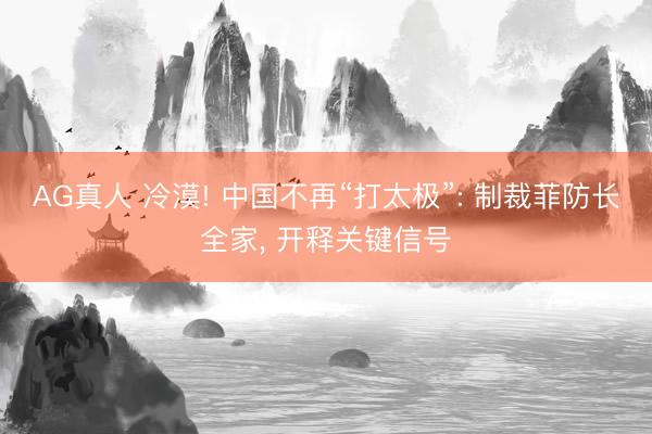 AG真人 冷漠! 中国不再“打太极”: 制裁菲防长全家， 开释关键信号