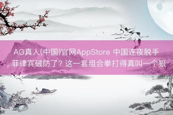 AG真人(中国)官网AppStore 中国连夜脱手， 菲律宾破防了? 这一套组合拳打得真叫一个狠