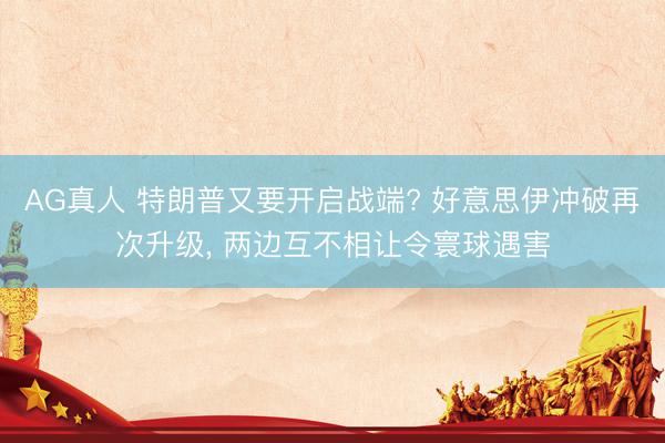 AG真人 特朗普又要开启战端? 好意思伊冲破再次升级， 两边互不相让令寰球遇害