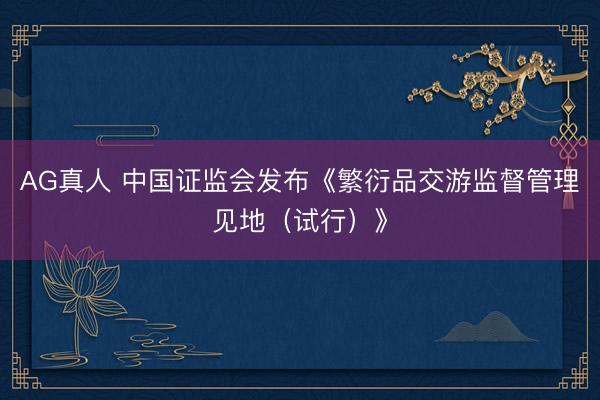 AG真人 中国证监会发布《繁衍品交游监督管理见地(试行)》