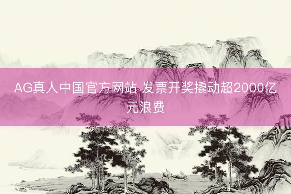 AG真人中国官方网站 发票开奖撬动超2000亿元浪费