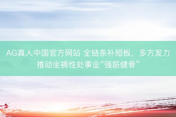 AG真人中国官方网站 全链条补短板，多方发力推动坐褥性处事业“强筋健骨”