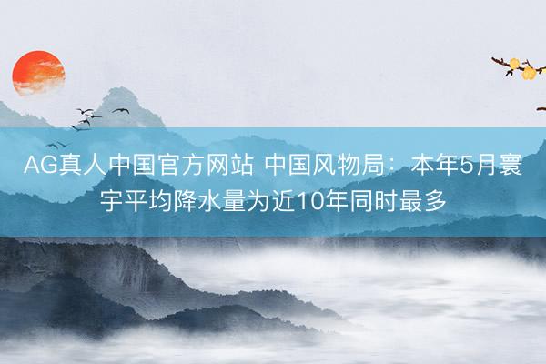 AG真人中国官方网站 中国风物局：本年5月寰宇平均降水量为近10年同时最多