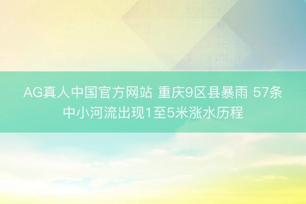 AG真人中国官方网站 重庆9区县暴雨 57条中小河流出现1至5米涨水历程