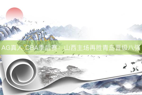 AG真人 CBA季后赛：山西主场再胜青岛晋级八强