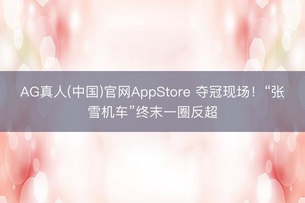 AG真人(中国)官网AppStore 夺冠现场！“张雪机车”终末一圈反超
