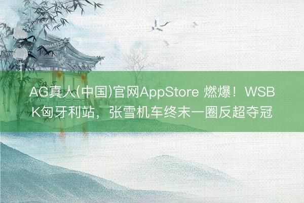AG真人(中国)官网AppStore 燃爆！WSBK匈牙利站，张雪机车终末一圈反超夺冠