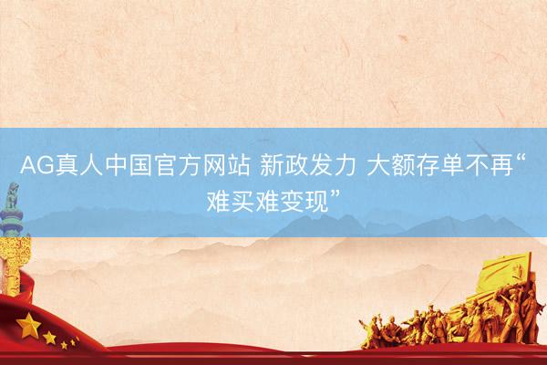 AG真人中国官方网站 新政发力 大额存单不再“难买难变现”
