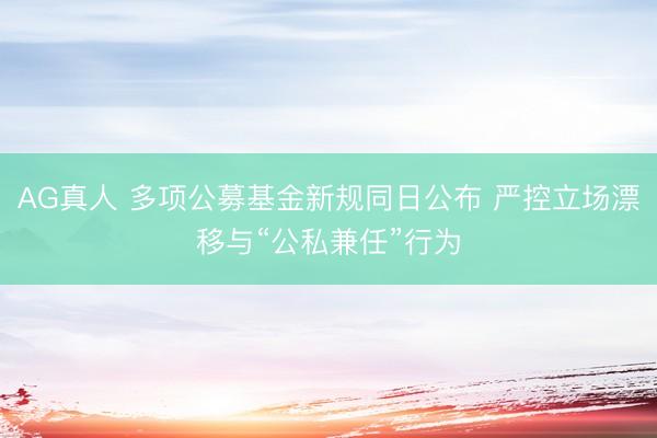AG真人 多项公募基金新规同日公布 严控立场漂移与“公私兼任”行为