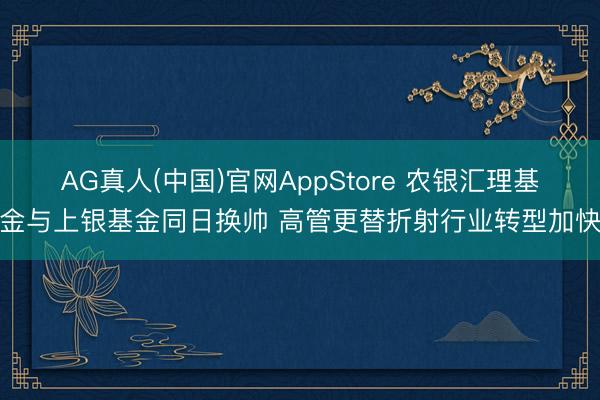 AG真人(中国)官网AppStore 农银汇理基金与上银基金同日换帅 高管更替折射行业转型加快