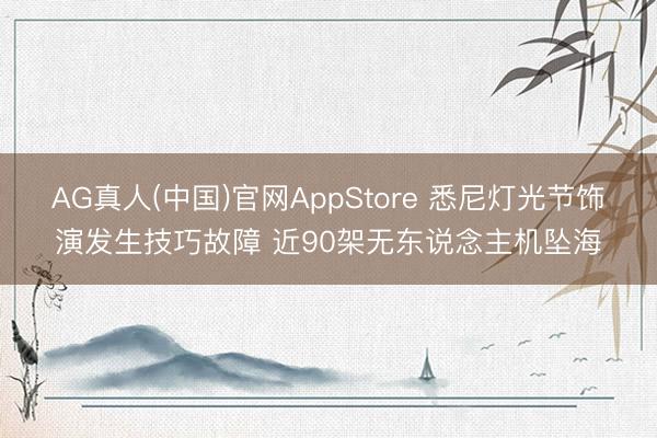 AG真人(中国)官网AppStore 悉尼灯光节饰演发生技巧故障 近90架无东说念主机坠海