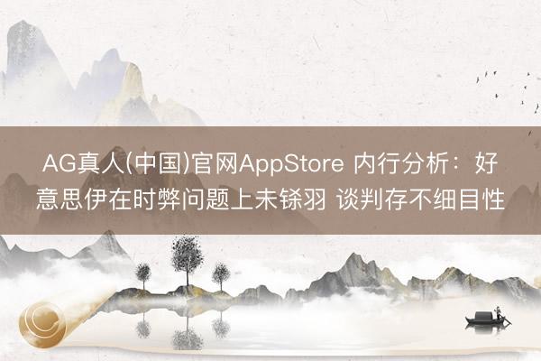 AG真人(中国)官网AppStore 内行分析：好意思伊在时弊问题上未铩羽 谈判存不细目性