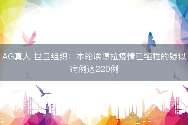 AG真人 世卫组织:本轮埃博拉疫情已牺牲的疑似病例达220例