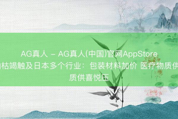 AG真人 - AG真人(中国)官网AppStore 石脑油枯竭触及日本多个行业：包装材料加价 医疗物质供喜悦压