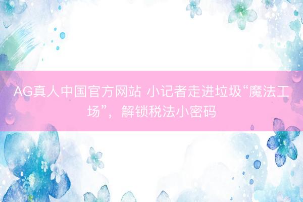 AG真人中国官方网站 小记者走进垃圾“魔法工场”,解锁税法小密码
