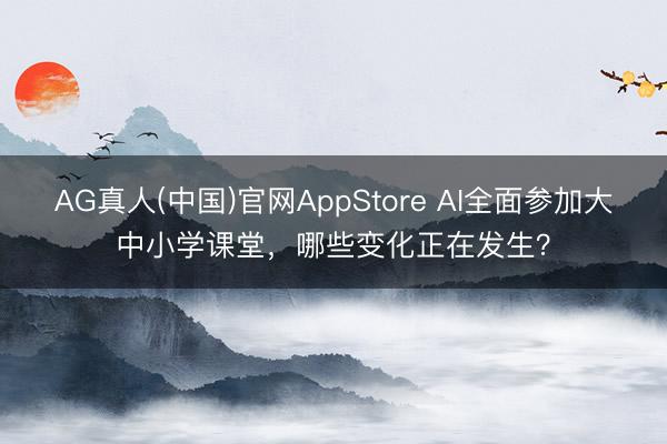 AG真人(中国)官网AppStore AI全面参加大中小学课堂,哪些变化正在发生?
