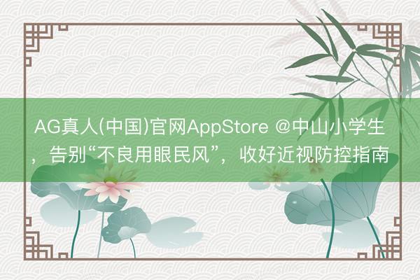 AG真人(中国)官网AppStore @中山小学生，告别“不良用眼民风”，收好近视防控指南