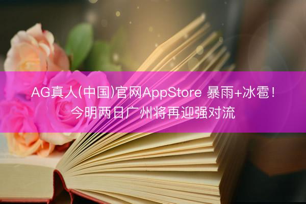 AG真人(中国)官网AppStore 暴雨+冰雹！今明两日广州将再迎强对流