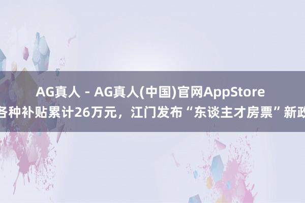 AG真人 - AG真人(中国)官网AppStore 各种补贴累计26万元，江门发布“东谈主才房票”新政