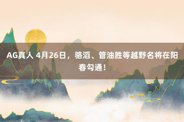 AG真人 4月26日，骆滔、管油胜等越野名将在阳春勾通！