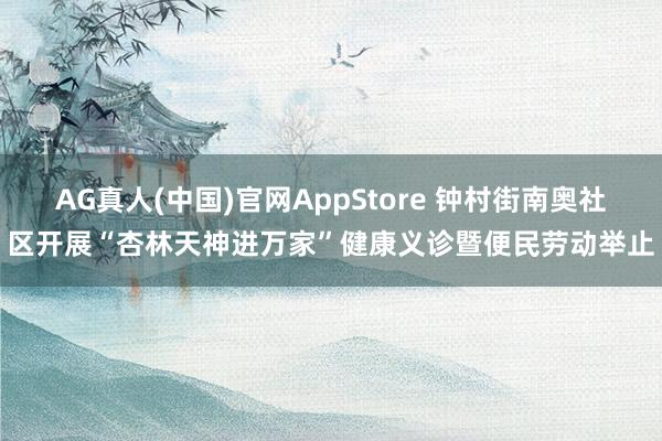 AG真人(中国)官网AppStore 钟村街南奥社区开展“杏林天神进万家”健康义诊暨便民劳动举止