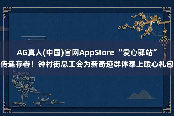 AG真人(中国)官网AppStore “爱心驿站”传递存眷!钟村街总工会为新奇迹群体奉上暖心礼包