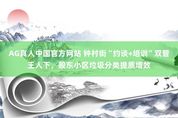 AG真人中国官方网站 钟村街“约谈+培训”双管王人下，股东小区垃圾分类提质增效