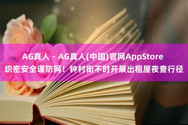 AG真人 - AG真人(中国)官网AppStore 织密安全谨防网!钟村街不时开展出租屋夜查行径