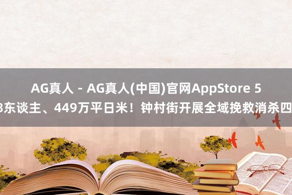 AG真人 - AG真人(中国)官网AppStore 538东谈主、449万平日米！钟村街开展全域挽救消杀四肢