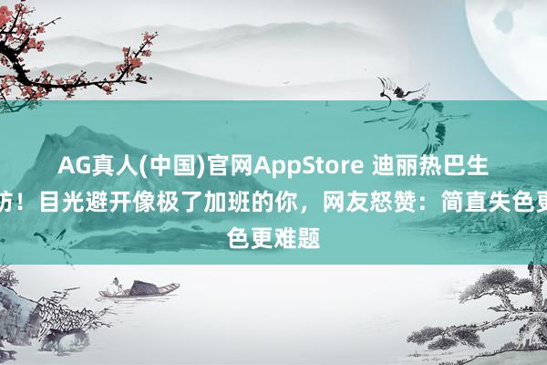 AG真人(中国)官网AppStore 迪丽热巴生图破防！目光避开像极了加班的你，网友怒赞：简直失色更难题