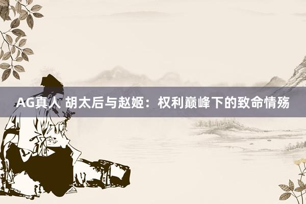AG真人 胡太后与赵姬：权利巅峰下的致命情殇